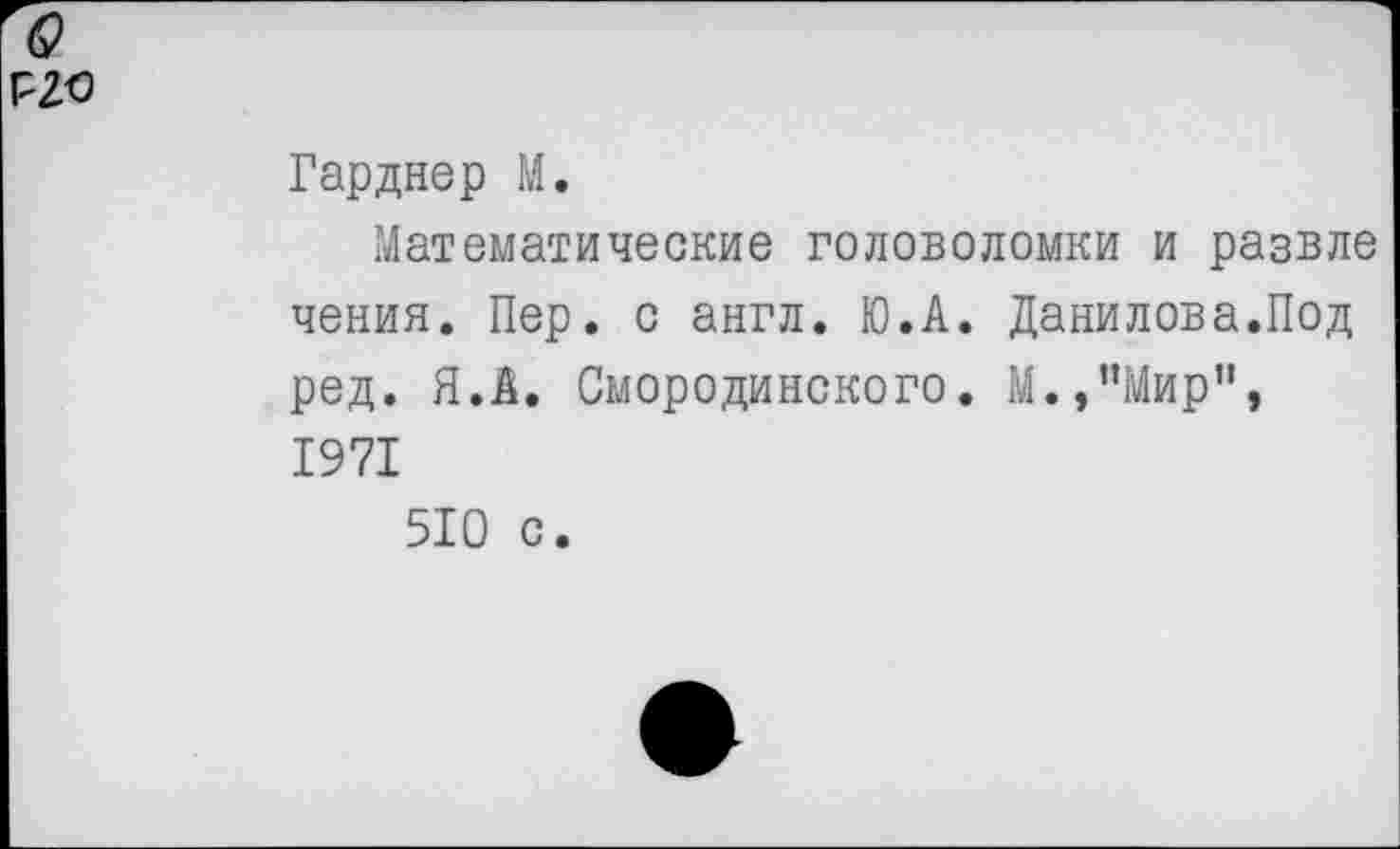 ﻿Гарднер М.
Математические головоломки и развле чения. Пер. с англ. Ю.А. Данилова.Под ред. Я.А. Смородинского. М.,”Мир", 1971
510 с.